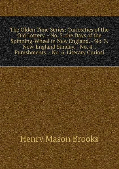 Обложка книги The Olden Time Series: Curiosities of the Old Lottery. - No. 2. the Days of the Spinning-Wheel in New England. - No. 3. New-England Sunday. - No. 4. . Punishments. - No. 6. Literary Curiosi, Henry Mason Brooks