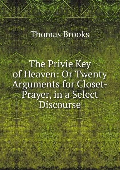 Обложка книги The Privie Key of Heaven: Or Twenty Arguments for Closet-Prayer, in a Select Discourse, Thomas Brooks