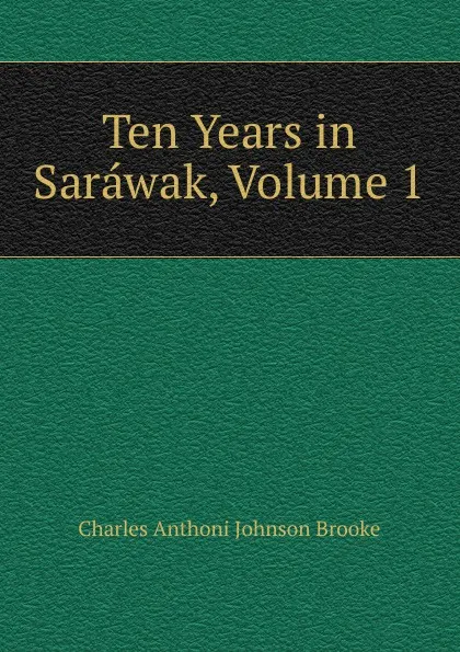 Обложка книги Ten Years in Sarawak, Volume 1, Charles Anthoni Johnson Brooke