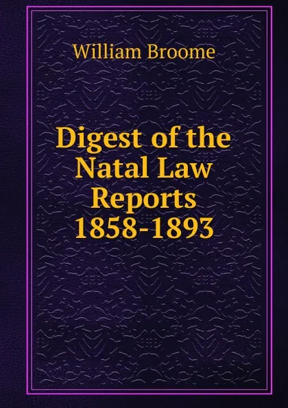 Обложка книги Digest of the Natal Law Reports 1858-1893, William Broome