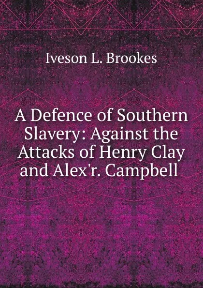 Обложка книги A Defence of Southern Slavery: Against the Attacks of Henry Clay and Alex.r. Campbell ., Iveson L. Brookes