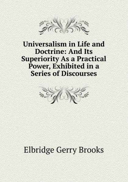 Обложка книги Universalism in Life and Doctrine: And Its Superiority As a Practical Power, Exhibited in a Series of Discourses, Elbridge Gerry Brooks