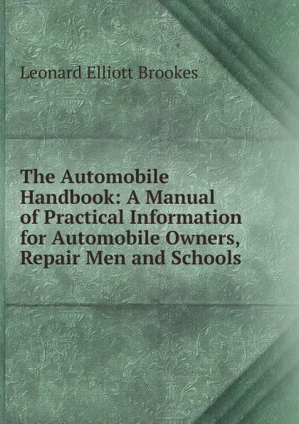 Обложка книги The Automobile Handbook: A Manual of Practical Information for Automobile Owners, Repair Men and Schools, Leonard Elliott Brookes