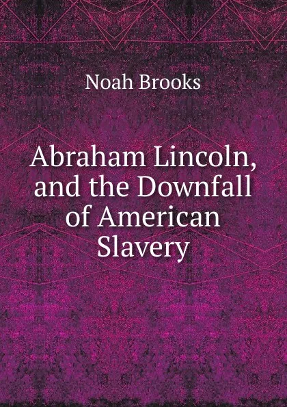 Обложка книги Abraham Lincoln, and the Downfall of American Slavery, Noah Brooks