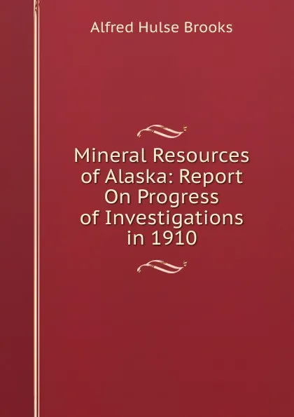 Обложка книги Mineral Resources of Alaska: Report On Progress of Investigations in 1910, Alfred Hulse Brooks