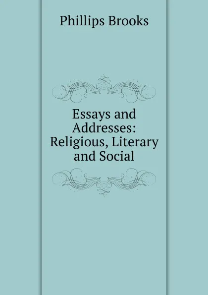 Обложка книги Essays and Addresses: Religious, Literary and Social, Phillips Brooks