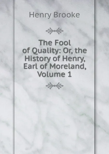 Обложка книги The Fool of Quality: Or, the History of Henry, Earl of Moreland, Volume 1, Henry Brooke