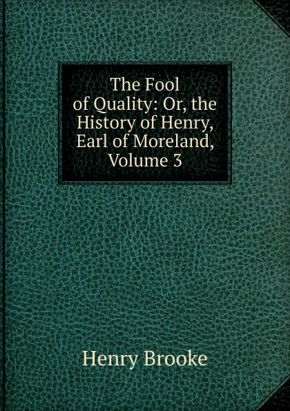 Обложка книги The Fool of Quality: Or, the History of Henry, Earl of Moreland, Volume 3, Henry Brooke