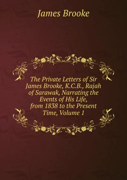 Обложка книги The Private Letters of Sir James Brooke, K.C.B., Rajah of Sarawak, Narrating the Events of His Life, from 1838 to the Present Time, Volume 1, James Brooke