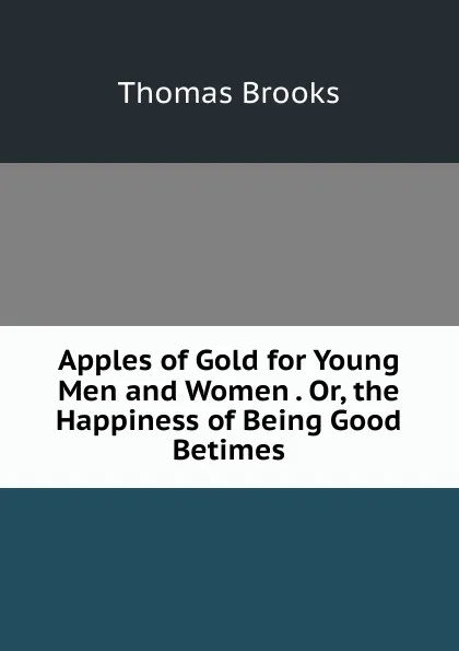 Обложка книги Apples of Gold for Young Men and Women . Or, the Happiness of Being Good Betimes, Thomas Brooks