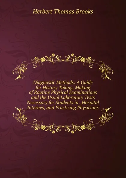 Обложка книги Diagnostic Methods: A Guide for History Taking, Making of Routine Physical Examinations and the Usual Laboratory Tests Necessary for Students in . Hospital Internes, and Practicing Physicians, Herbert Thomas Brooks