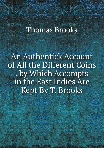 Обложка книги An Authentick Account of All the Different Coins . by Which Accompts in the East Indies Are Kept By T. Brooks., Thomas Brooks