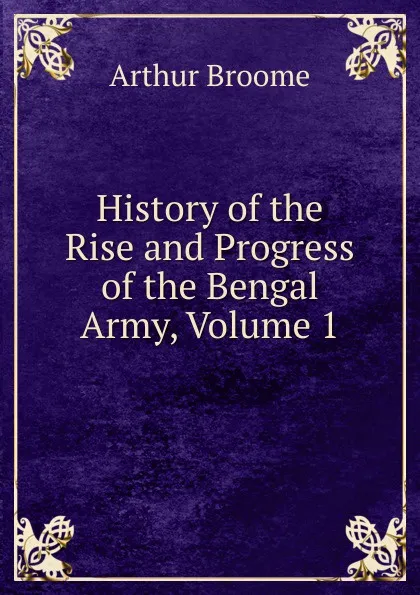 Обложка книги History of the Rise and Progress of the Bengal Army, Volume 1, Arthur Broome