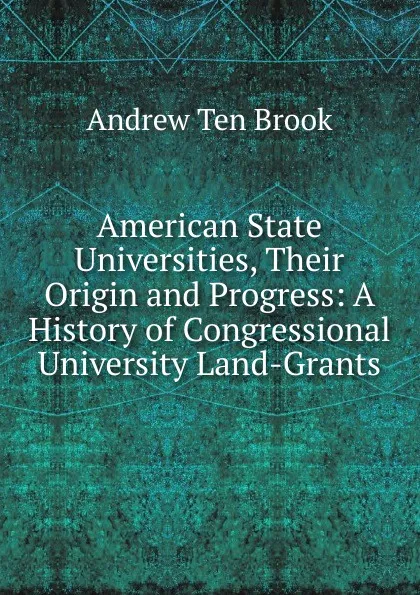 Обложка книги American State Universities, Their Origin and Progress: A History of Congressional University Land-Grants, Andrew Ten Brook