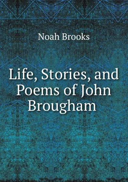 Обложка книги Life, Stories, and Poems of John Brougham ., Noah Brooks