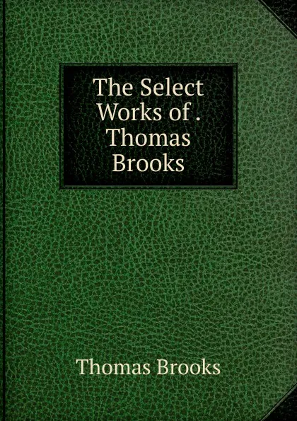 Обложка книги The Select Works of . Thomas Brooks, Thomas Brooks