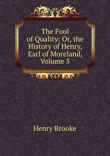 Обложка книги The Fool of Quality: Or, the History of Henry, Earl of Moreland, Volume 5, Henry Brooke