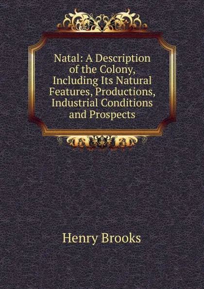 Обложка книги Natal: A Description of the Colony, Including Its Natural Features, Productions, Industrial Conditions and Prospects, Henry Brooks