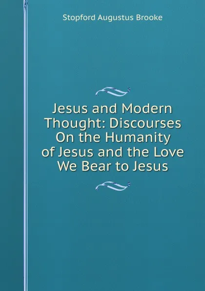 Обложка книги Jesus and Modern Thought: Discourses On the Humanity of Jesus and the Love We Bear to Jesus, Stopford Augustus Brooke