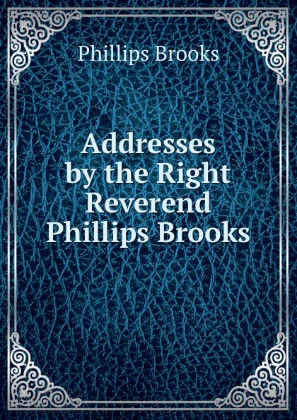 Обложка книги Addresses by the Right Reverend Phillips Brooks, Phillips Brooks