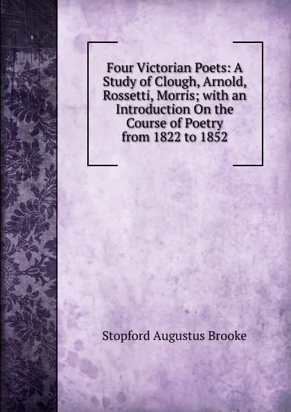 Обложка книги Four Victorian Poets: A Study of Clough, Arnold, Rossetti, Morris; with an Introduction On the Course of Poetry from 1822 to 1852, Stopford Augustus Brooke