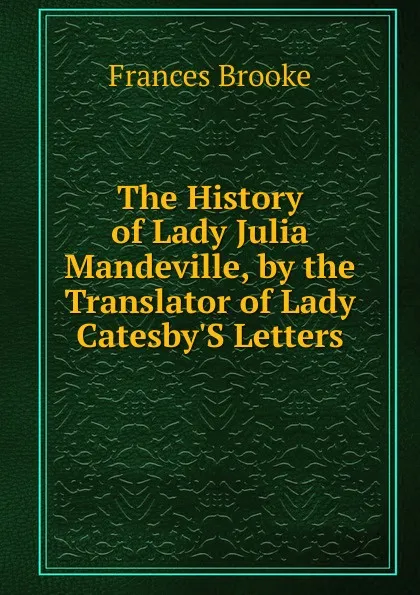 Обложка книги The History of Lady Julia Mandeville, by the Translator of Lady Catesby.S Letters, Frances Brooke