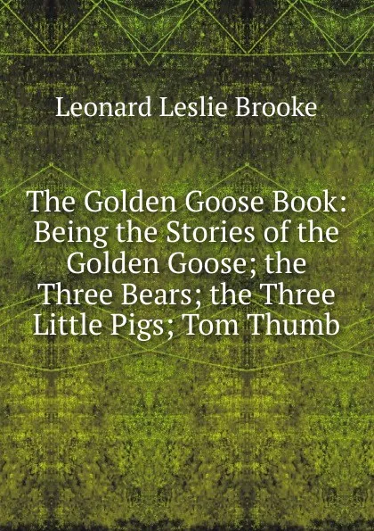 Обложка книги The Golden Goose Book: Being the Stories of the Golden Goose; the Three Bears; the Three Little Pigs; Tom Thumb, Leonard Leslie Brooke