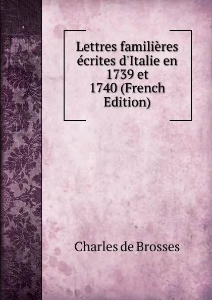 Обложка книги Lettres familieres ecrites d.Italie en 1739 et 1740 (French Edition), Charles de Brosses