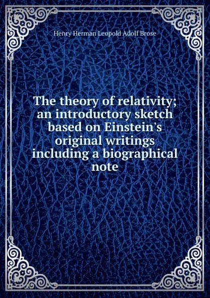 Обложка книги The theory of relativity; an introductory sketch based on Einstein.s original writings including a biographical note, Henry Herman Leopold Adolf Brose