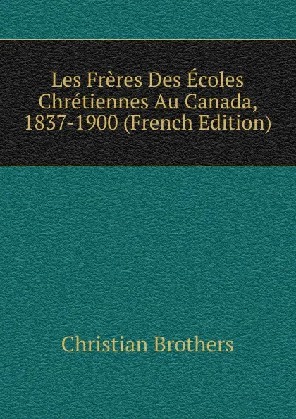 Обложка книги Les Freres Des Ecoles Chretiennes Au Canada, 1837-1900 (French Edition), Christian Brothers