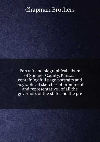 Обложка книги Portrait and biographical album of Sumner County, Kansas: containing full page portraits and biographical sketches of prominent and representative . of all the governors of the state and the pre, Chapman Brothers