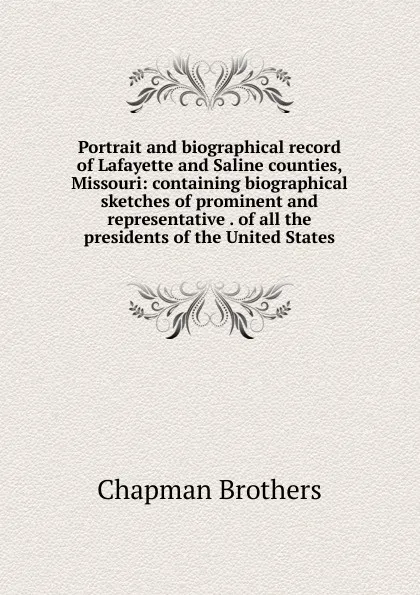 Обложка книги Portrait and biographical record of Lafayette and Saline counties, Missouri: containing biographical sketches of prominent and representative . of all the presidents of the United States, Chapman Brothers