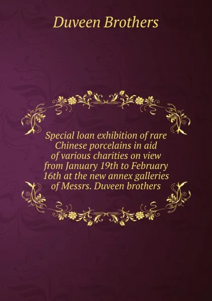 Обложка книги Special loan exhibition of rare Chinese porcelains in aid of various charities on view from January 19th to February 16th at the new annex galleries of Messrs. Duveen brothers, Duveen Brothers