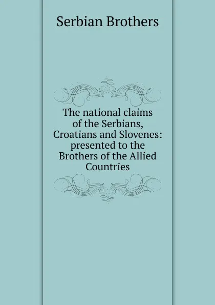 Обложка книги The national claims of the Serbians, Croatians and Slovenes: presented to the Brothers of the Allied Countries, Serbian Brothers