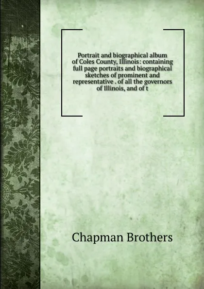 Обложка книги Portrait and biographical album of Coles County, Illinois: containing full page portraits and biographical sketches of prominent and representative . of all the governors of Illinois, and of t, Chapman Brothers