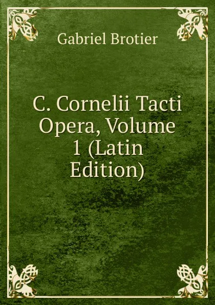 Обложка книги C. Cornelii Tacti Opera, Volume 1 (Latin Edition), Gabriel Brotier