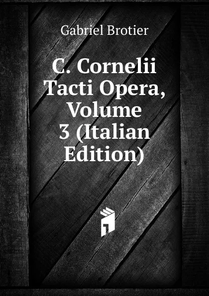 Обложка книги C. Cornelii Tacti Opera, Volume 3 (Italian Edition), Gabriel Brotier