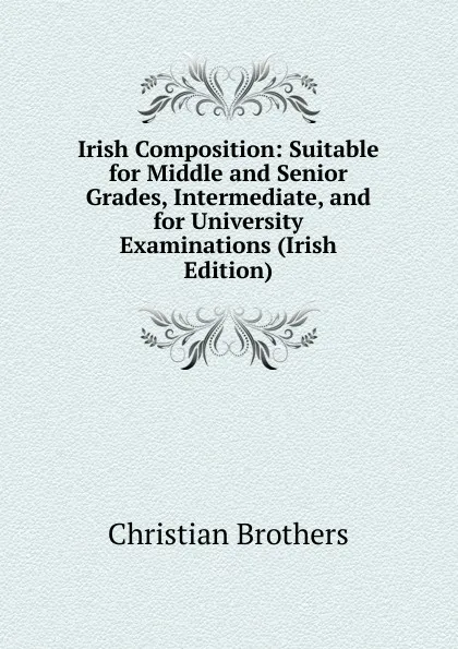 Обложка книги Irish Composition: Suitable for Middle and Senior Grades, Intermediate, and for University Examinations (Irish Edition), Christian Brothers