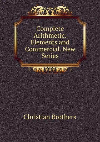 Обложка книги Complete Arithmetic: Elements and Commercial. New Series, Christian Brothers