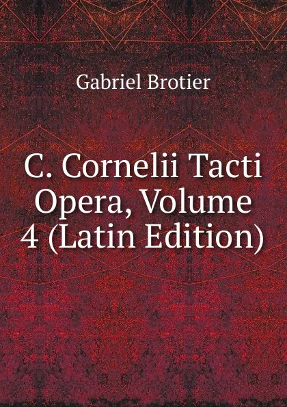 Обложка книги C. Cornelii Tacti Opera, Volume 4 (Latin Edition), Gabriel Brotier