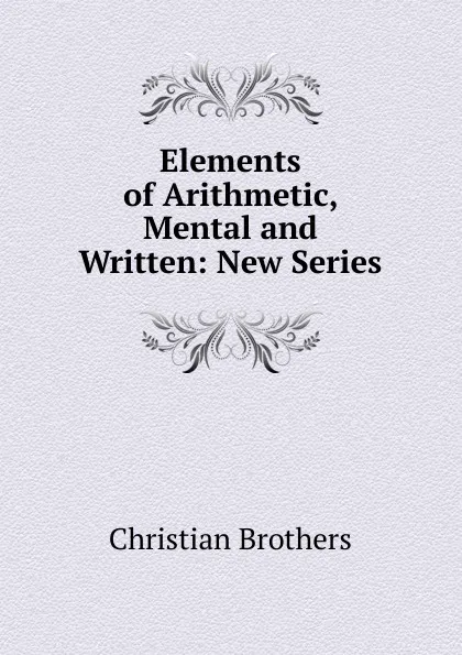 Обложка книги Elements of Arithmetic, Mental and Written: New Series, Christian Brothers