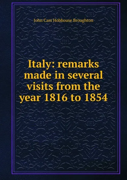 Обложка книги Italy: remarks made in several visits from the year 1816 to 1854, John Cam Hobhouse Broughton