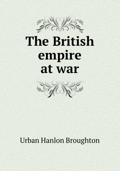 Обложка книги The British empire at war, Urban Hanlon Broughton