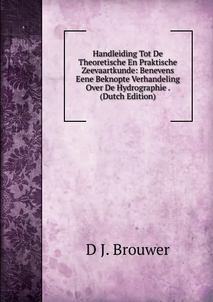 Обложка книги Handleiding Tot De Theoretische En Praktische Zeevaartkunde: Benevens Eene Beknopte Verhandeling Over De Hydrographie . (Dutch Edition), D J. Brouwer