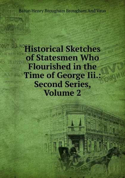 Обложка книги Historical Sketches of Statesmen Who Flourished in the Time of George Iii.: Second Series, Volume 2, Henry Brougham