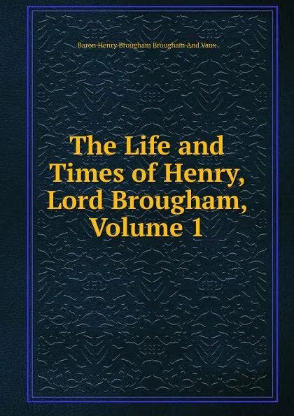 Обложка книги The Life and Times of Henry, Lord Brougham, Volume 1, Henry Brougham