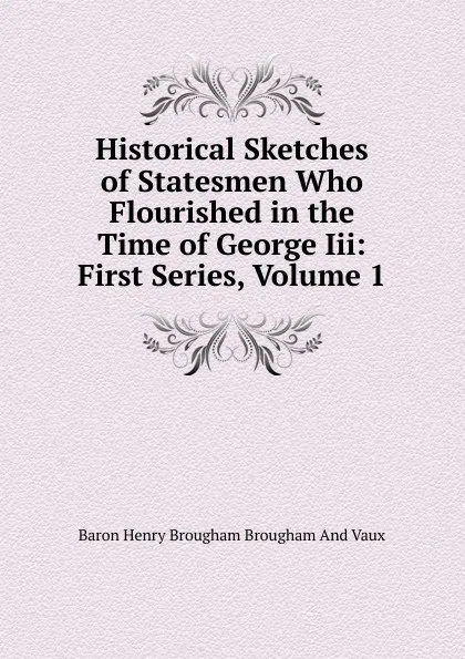 Обложка книги Historical Sketches of Statesmen Who Flourished in the Time of George Iii: First Series, Volume 1, Henry Brougham