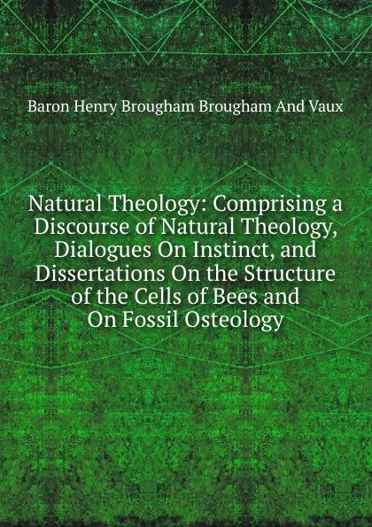 Обложка книги Natural Theology: Comprising a Discourse of Natural Theology, Dialogues On Instinct, and Dissertations On the Structure of the Cells of Bees and On Fossil Osteology, Henry Brougham