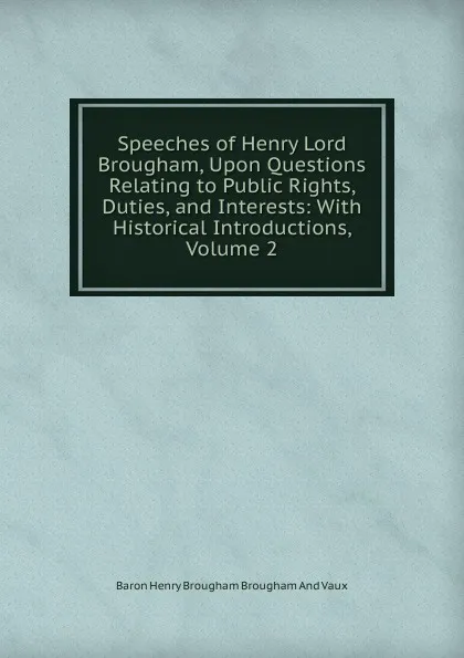 Обложка книги Speeches of Henry Lord Brougham, Upon Questions Relating to Public Rights, Duties, and Interests: With Historical Introductions, Volume 2, Henry Brougham