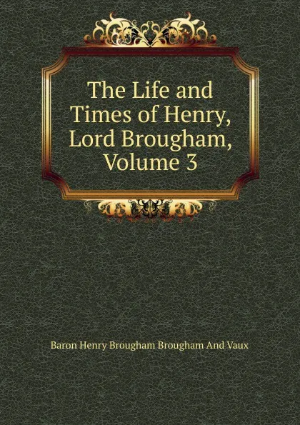 Обложка книги The Life and Times of Henry, Lord Brougham, Volume 3, Henry Brougham